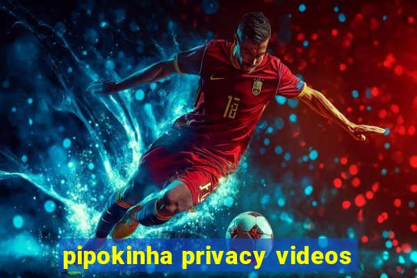 pipokinha privacy videos